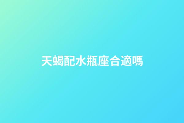 天蝎配水瓶座合適嗎-第1張-星座運勢-玄機派