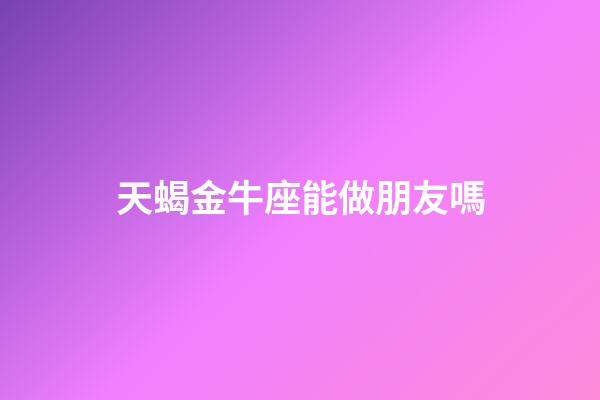 天蝎金牛座能做朋友嗎-第1張-星座運勢-玄機派