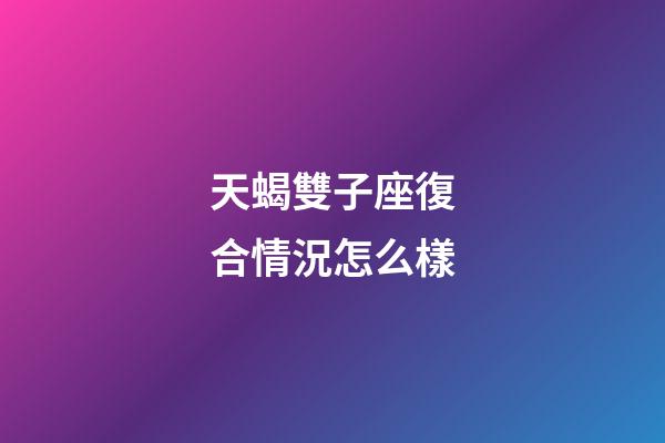 天蝎雙子座復合情況怎么樣-第1張-星座運勢-玄機派