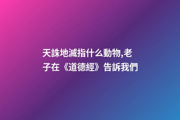 天誅地滅指什么動物,老子在《道德經》告訴我們-第1張-觀點-玄機派