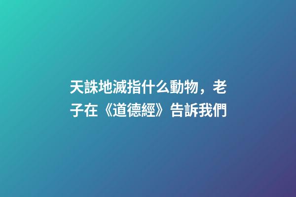 天誅地滅指什么動物，老子在《道德經》告訴我們-第1張-觀點-玄機派