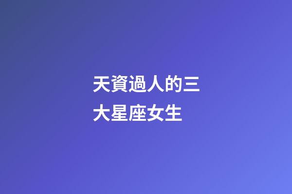 天資過人的三大星座女生-第1張-星座運(yùn)勢(shì)-玄機(jī)派