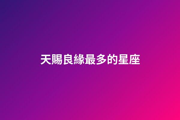 天賜良緣最多的星座-第1張-星座運(yùn)勢-玄機(jī)派