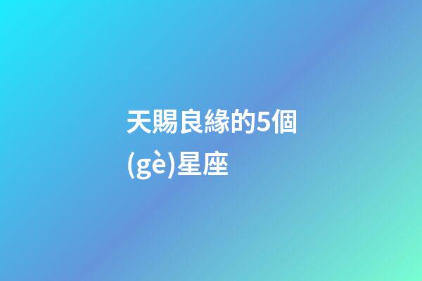 天賜良緣的5個(gè)星座-第1張-星座運(yùn)勢(shì)-玄機(jī)派