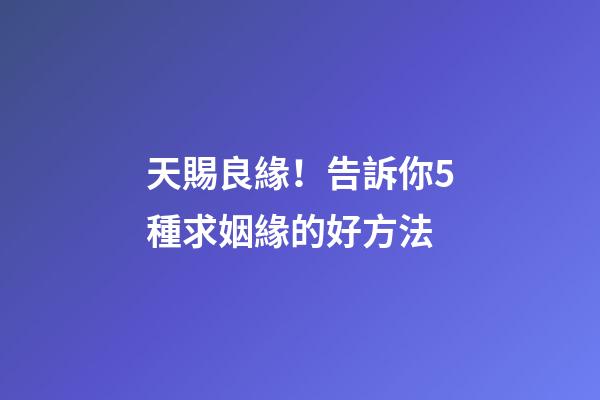 天賜良緣！告訴你5種求姻緣的好方法