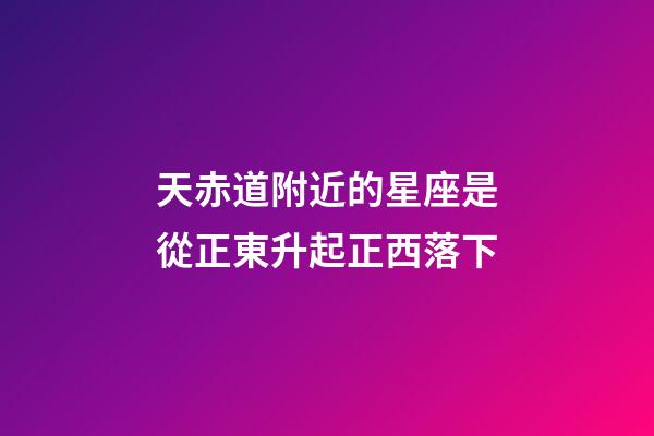 天赤道附近的星座是從正東升起正西落下-第1張-星座運(yùn)勢(shì)-玄機(jī)派