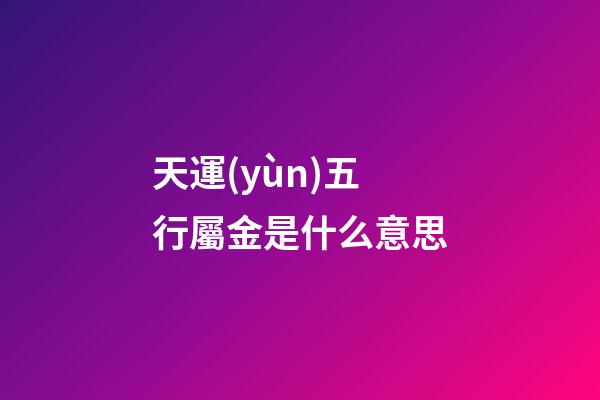 天運(yùn)五行屬金是什么意思