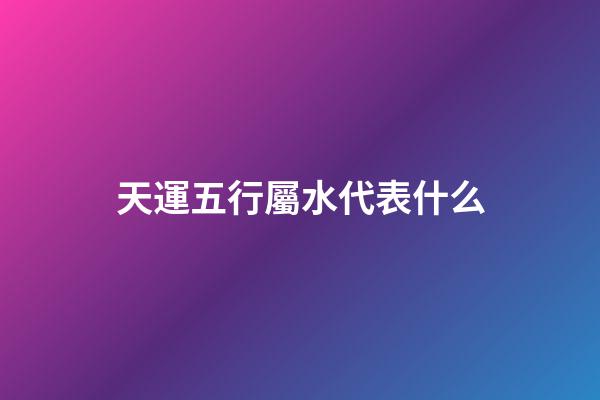 天運五行屬水代表什么
