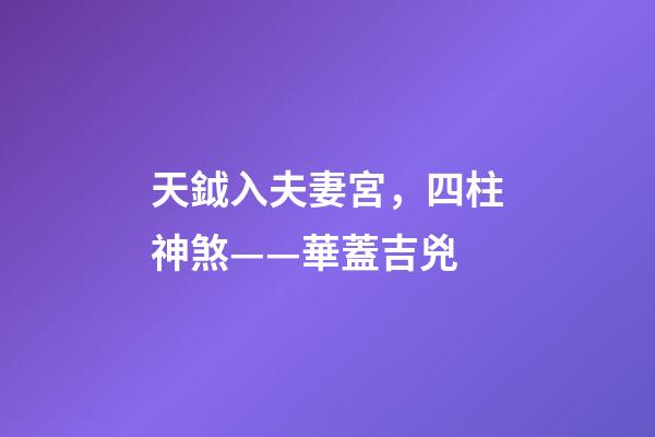 天鉞入夫妻宮，四柱神煞——華蓋吉兇-第1張-觀點-玄機派