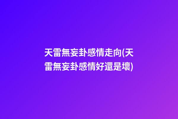 天雷無妄卦感情走向(天雷無妄卦感情好還是壞)