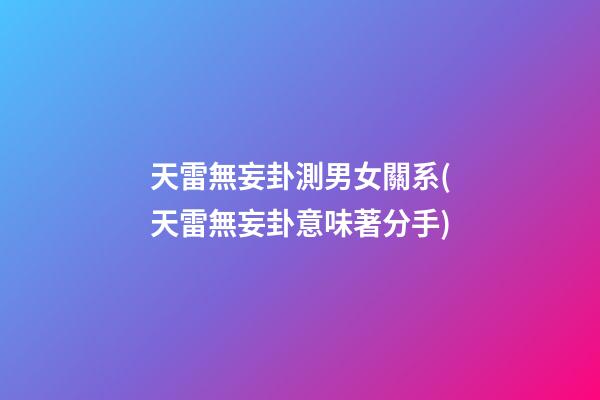 天雷無妄卦測男女關系(天雷無妄卦意味著分手)