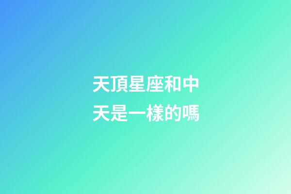 天頂星座和中天是一樣的嗎-第1張-星座運(yùn)勢-玄機(jī)派