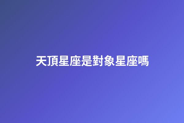 天頂星座是對象星座嗎-第1張-星座運(yùn)勢-玄機(jī)派