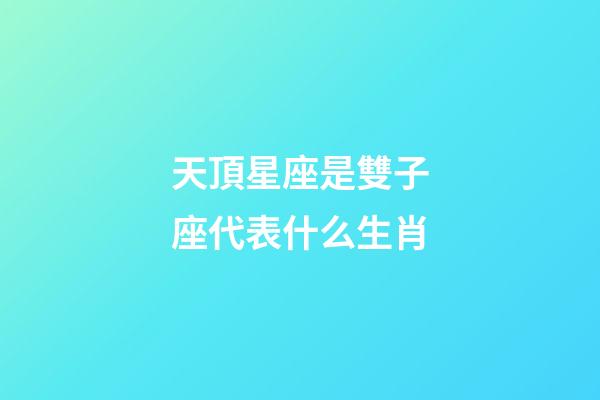天頂星座是雙子座代表什么生肖-第1張-星座運(yùn)勢-玄機(jī)派