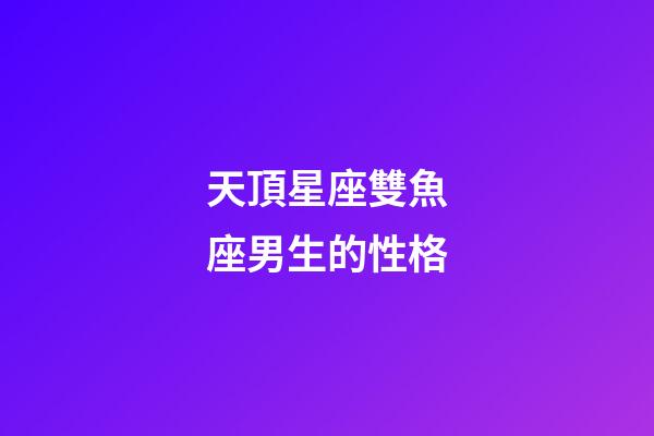 天頂星座雙魚座男生的性格-第1張-星座運勢-玄機派