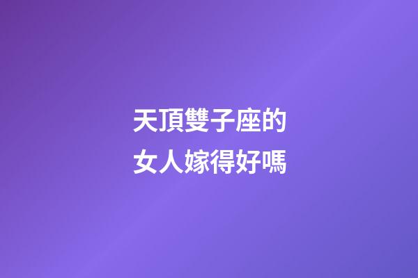 天頂雙子座的女人嫁得好嗎-第1張-星座運勢-玄機派