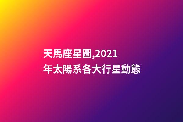 天馬座星圖,2021年太陽系各大行星動態-第1張-觀點-玄機派