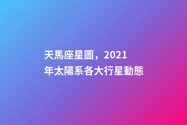 天馬座星圖，2021年太陽系各大行星動態-第1張-觀點-玄機派