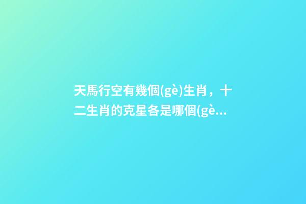天馬行空有幾個(gè)生肖，十二生肖的克星各是哪個(gè)生肖-第1張-觀點(diǎn)-玄機(jī)派