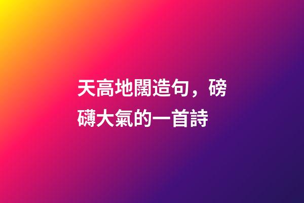 天高地闊造句，磅礴大氣的一首詩-第1張-觀點-玄機派