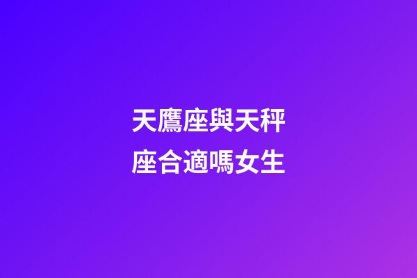 天鷹座與天秤座合適嗎女生-第1張-星座運勢-玄機派
