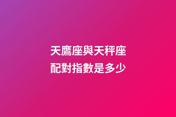 天鷹座與天秤座配對指數是多少-第1張-星座運勢-玄機派