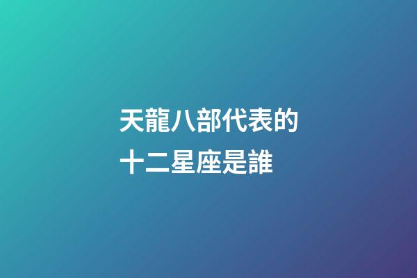 天龍八部代表的十二星座是誰-第1張-星座運勢-玄機派