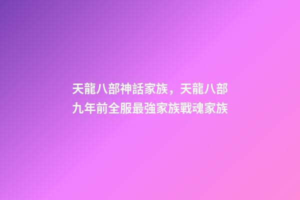 天龍八部神話家族，天龍八部九年前全服最強家族戰魂家族-第1張-觀點-玄機派