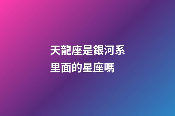 天龍座是銀河系里面的星座嗎-第1張-星座運勢-玄機派