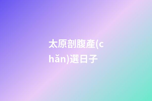 太原剖腹產(chǎn)選日子