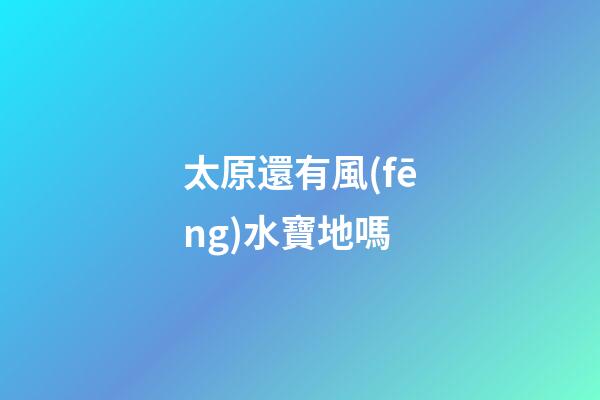 太原還有風(fēng)水寶地嗎