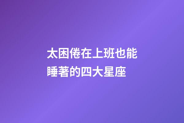 太困倦在上班也能睡著的四大星座-第1張-星座運勢-玄機派