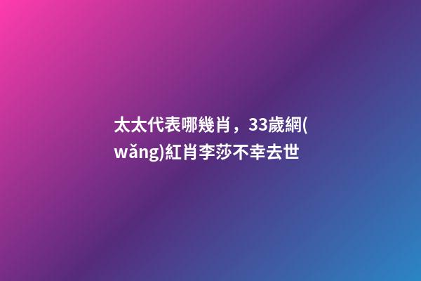 太太代表哪幾肖，33歲網(wǎng)紅肖李莎不幸去世-第1張-觀點(diǎn)-玄機(jī)派