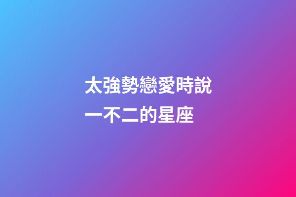 太強勢戀愛時說一不二的星座-第1張-星座運勢-玄機派