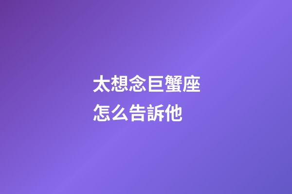 太想念巨蟹座怎么告訴他-第1張-星座運勢-玄機派
