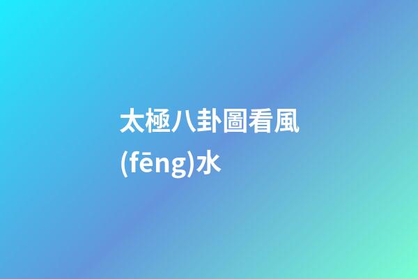 太極八卦圖看風(fēng)水