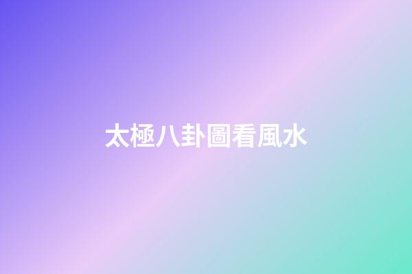 太極八卦圖看風水
