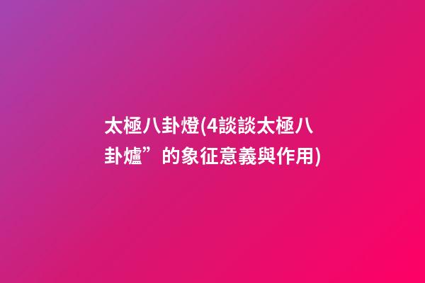 太極八卦燈(4談談太極八卦爐”的象征意義與作用)