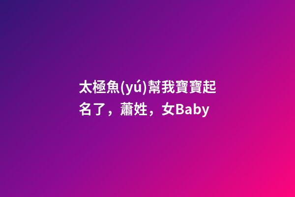 太極魚(yú)幫我寶寶起名了，蕭姓，女Baby