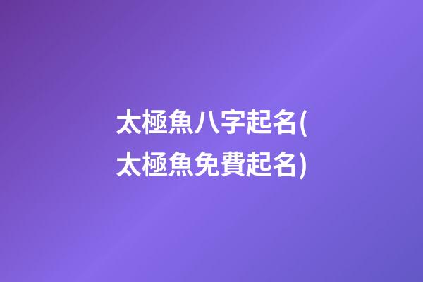 太極魚八字起名(太極魚免費起名)