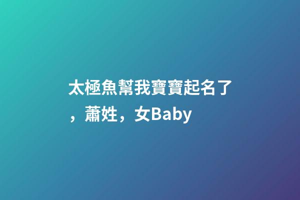 太極魚幫我寶寶起名了，蕭姓，女Baby