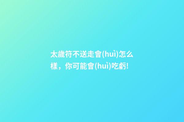 太歲符不送走會(huì)怎么樣，你可能會(huì)吃虧!
