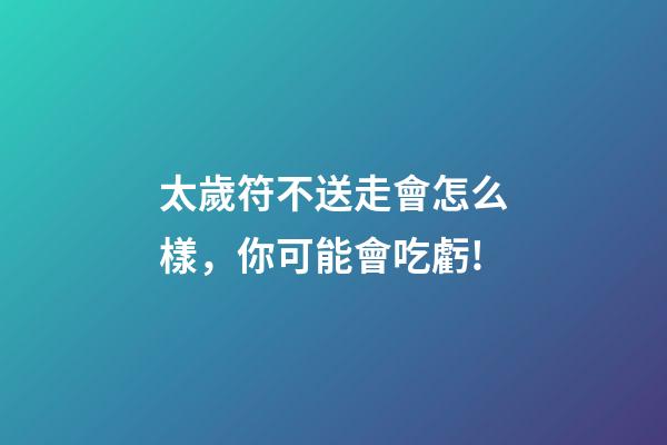 太歲符不送走會怎么樣，你可能會吃虧!-第1張-觀點-玄機派