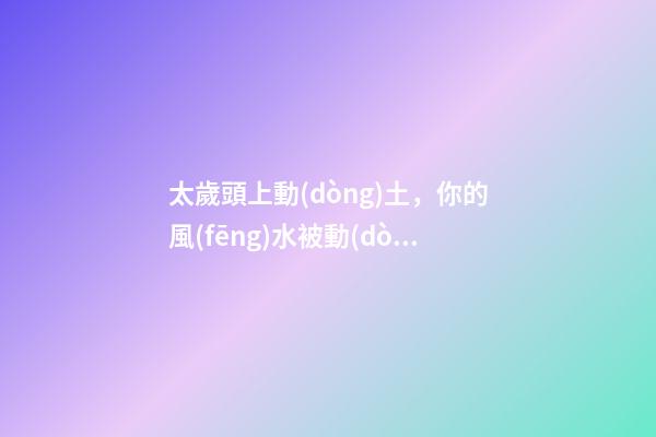 太歲頭上動(dòng)土，你的風(fēng)水被動(dòng)土了嗎？