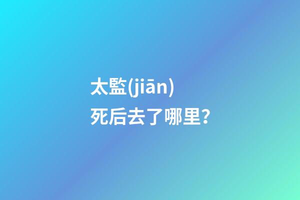 太監(jiān)死后去了哪里？