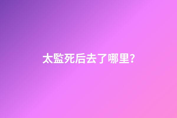 太監死后去了哪里？