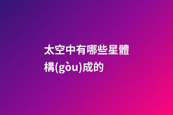 太空中有哪些星體構(gòu)成的-第1張-星座運勢-玄機派
