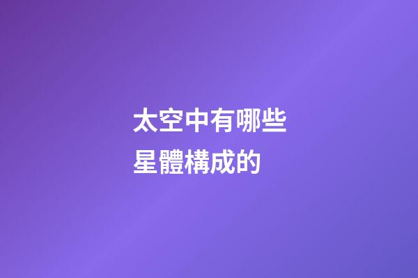 太空中有哪些星體構成的