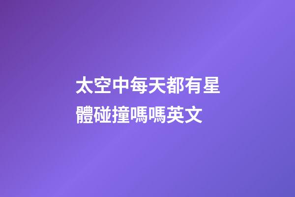 太空中每天都有星體碰撞嗎嗎英文-第1張-星座運勢-玄機派