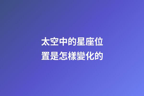 太空中的星座位置是怎樣變化的